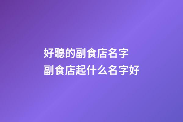 好聽的副食店名字 副食店起什么名字好-第1張-店鋪起名-玄機派